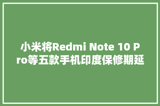 小米将Redmi Note 10 Pro等五款手机印度保修期延长至两年