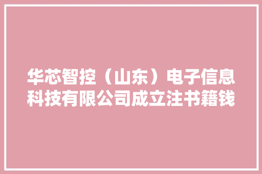 华芯智控（山东）电子信息科技有限公司成立注书籍钱1000.00万元公民币