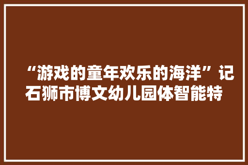 “游戏的童年欢乐的海洋”记石狮市博文幼儿园体智能特色课程