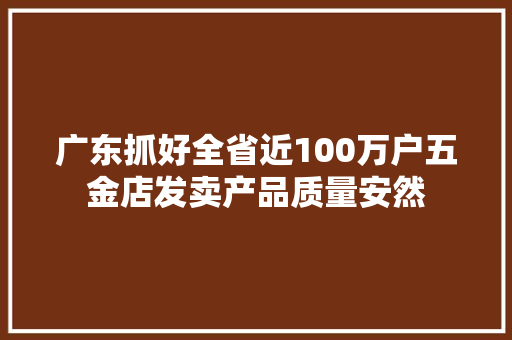 广东抓好全省近100万户五金店发卖产品质量安然