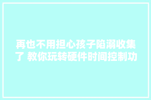 再也不用担心孩子陷溺收集了 教你玩转硬件时间控制功能