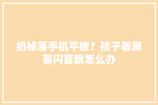 扔掉落手机平板？孩子看屏幕闪盲眼怎么办 扔掉落手机平板？孩子看屏幕闪盲眼怎么办 互联通信