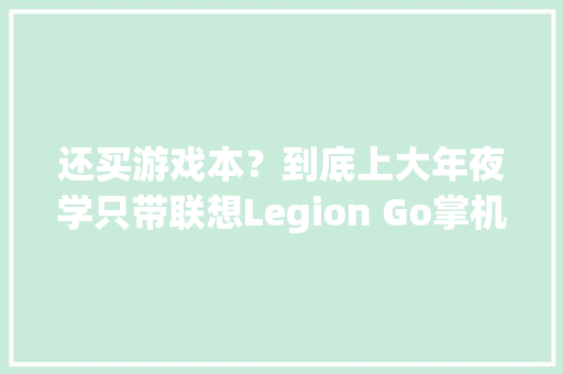 还买游戏本？到底上大年夜学只带联想Legion Go掌机是否可行