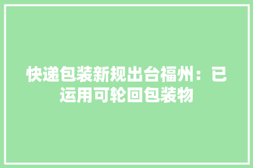快递包装新规出台福州：已运用可轮回包装物
