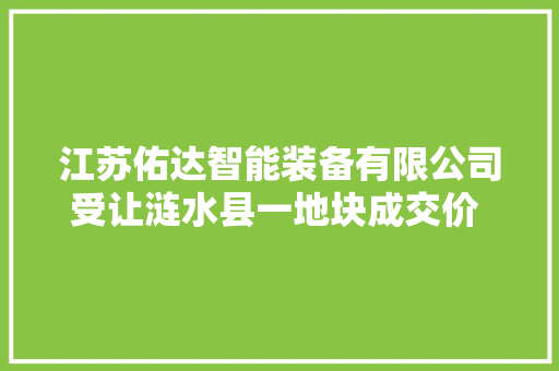 江苏佑达智能装备有限公司受让涟水县一地块成交价 315 万元