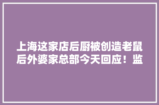 上海这家店后厨被创造老鼠后外婆家总部今天回应！监管部门已立案查询访问 上海这家店后厨被创造老鼠后外婆家总部今天回应！监管部门已立案查询访问 互联通信