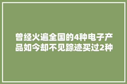 曾经火遍全国的4种电子产品如今却不见踪迹买过2种的是土豪
