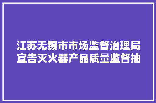 江苏无锡市市场监督治理局宣告灭火器产品质量监督抽查结果 江苏无锡市市场监督治理局宣告灭火器产品质量监督抽查结果 互联通信