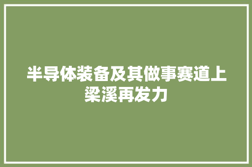 半导体装备及其做事赛道上梁溪再发力
