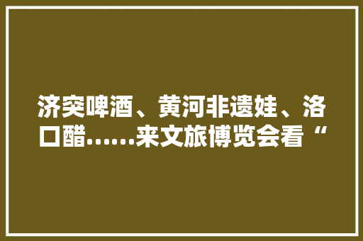 济突啤酒、黄河非遗娃、洛口醋……来文旅博览会看“天桥魅力”