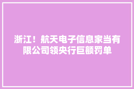 浙江！航天电子信息家当有限公司领央行巨额罚单 浙江！航天电子信息家当有限公司领央行巨额罚单 智能家居