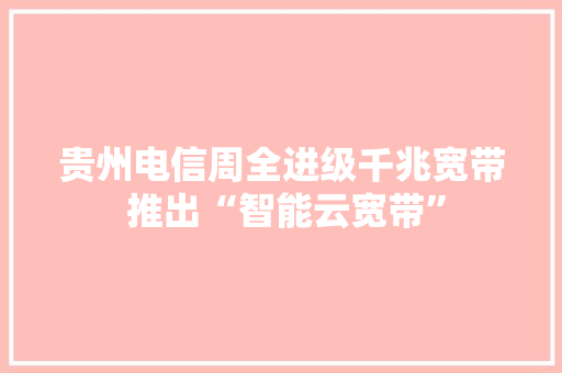 贵州电信周全进级千兆宽带 推出“智能云宽带”