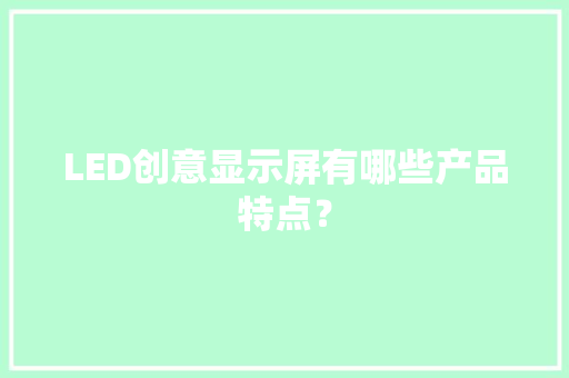 LED创意显示屏有哪些产品特点？