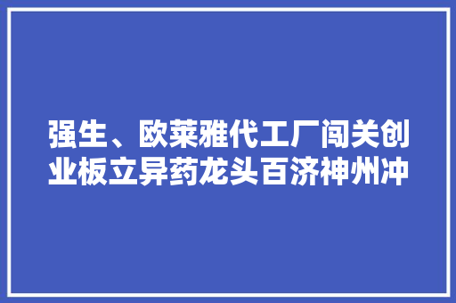 强生、欧莱雅代工厂闯关创业板立异药龙头百济神州冲刺科创板