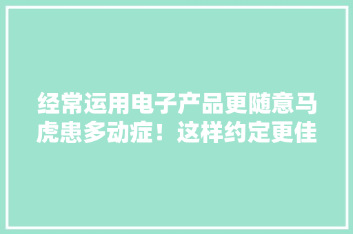 经常运用电子产品更随意马虎患多动症！这样约定更佳方法