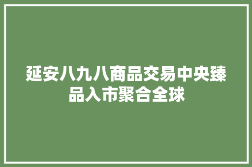 延安八九八商品交易中央臻品入市聚合全球