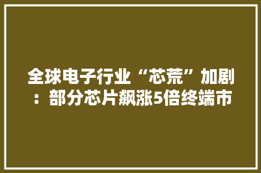 全球电子行业“芯荒”加剧：部分芯片飙涨5倍终端市场酝酿提价