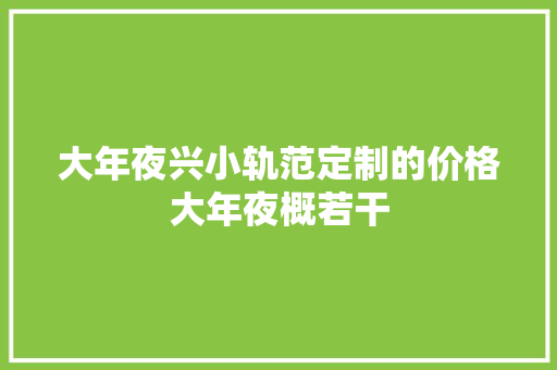 大年夜兴小轨范定制的价格大年夜概若干
