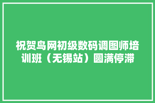 祝贺鸟网初级数码调图师培训班（无锡站）圆满停滞