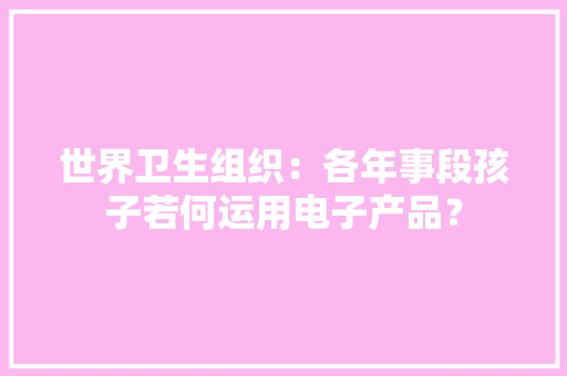 世界卫生组织：各年事段孩子若何运用电子产品？