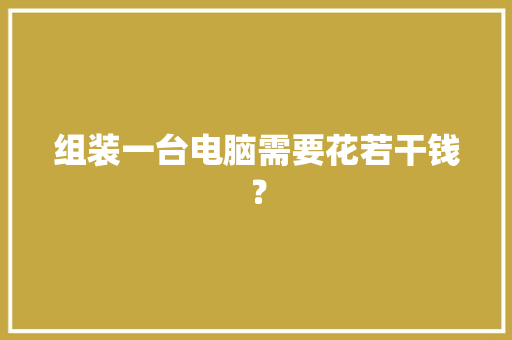 组装一台电脑需要花若干钱？ 组装一台电脑需要花若干钱？ 智能科技