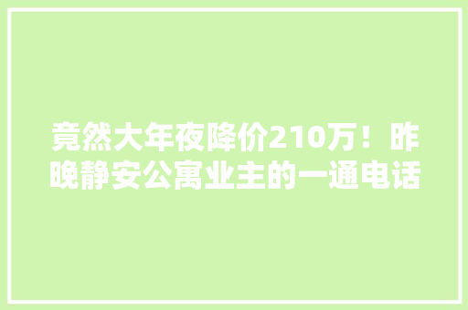 竟然大年夜降价210万！昨晚静安公寓业主的一通电话我失落眠了！