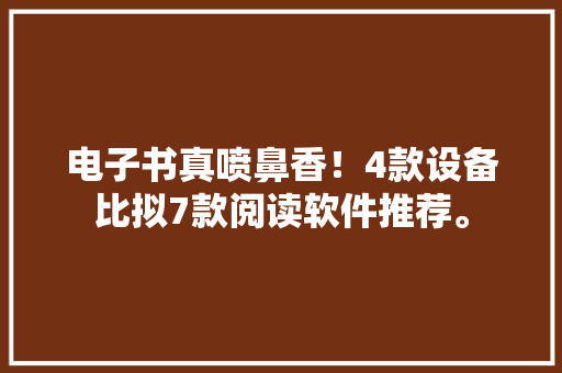 电子书真喷鼻香！4款设备比拟7款阅读软件推荐。 电子书真喷鼻香！4款设备比拟7款阅读软件推荐。 互联通信