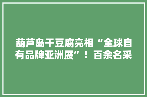 葫芦岛干豆腐亮相“全球自有品牌亚洲展”！百余名采购商汇聚盘锦 葫芦岛干豆腐亮相“全球自有品牌亚洲展”！百余名采购商汇聚盘锦 智能家居