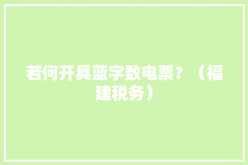 若何开具蓝字数电票？（福建税务） 若何开具蓝字数电票？（福建税务） 智能家居