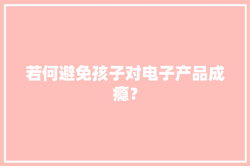 若何避免孩子对电子产品成瘾？