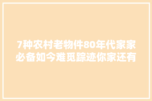 7种农村老物件80年代家家必备如今难觅踪迹你家还有吗？