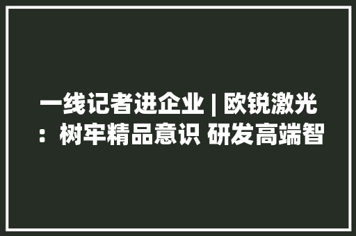 一线记者进企业 | 欧锐激光：树牢精品意识 研发高端智能激光装备