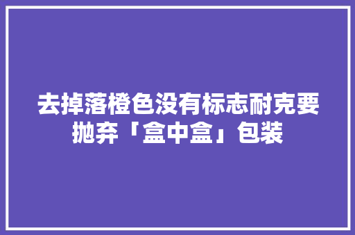 去掉落橙色没有标志耐克要抛弃「盒中盒」包装