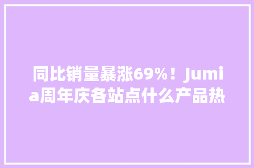 同比销量暴涨69%！Jumia周年庆各站点什么产品热卖？点击一商量竟