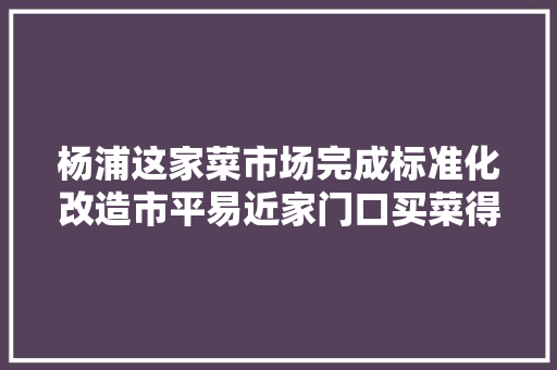 杨浦这家菜市场完成标准化改造市平易近家门口买菜得实惠