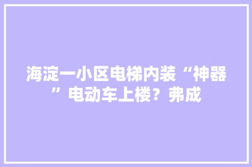 海淀一小区电梯内装“神器”电动车上楼？弗成