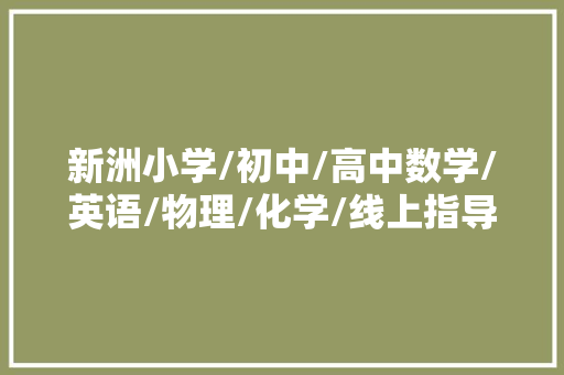 新洲小学/初中/高中数学/英语/物理/化学/线上指导班哪家好？