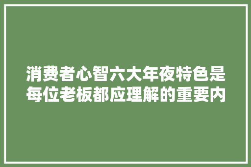 消费者心智六大年夜特色是每位老板都应理解的重要内容