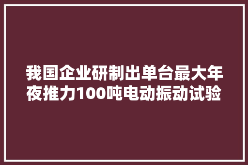我国企业研制出单台最大年夜推力100吨电动振动试验装备