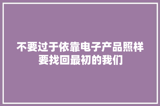 不要过于依靠电子产品照样要找回最初的我们