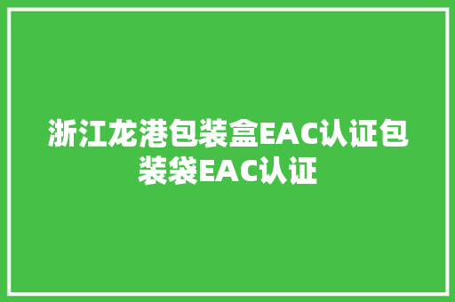 浙江龙港包装盒EAC认证包装袋EAC认证
