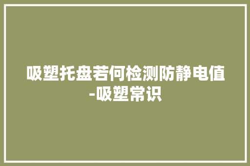 吸塑托盘若何检测防静电值-吸塑常识