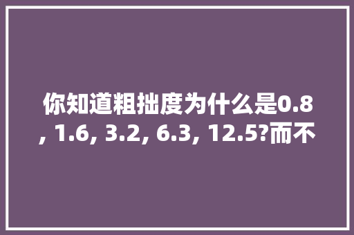 你知道粗拙度为什么是0.8, 1.6, 3.2, 6.3, 12.5?而不是其他数字