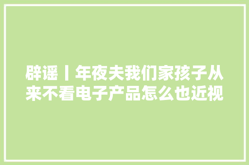 辟谣丨年夜夫我们家孩子从来不看电子产品怎么也近视了？