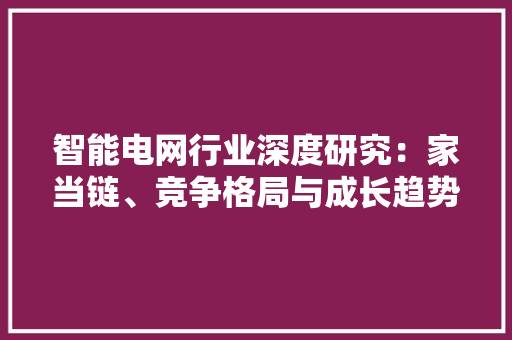智能电网行业深度研究：家当链、竞争格局与成长趋势