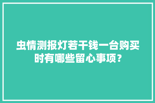 虫情测报灯若干钱一台购买时有哪些留心事项？