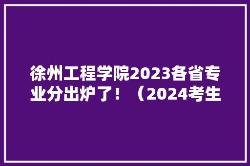 徐州工程学院2023各省专业分出炉了！（2024考生收藏）
