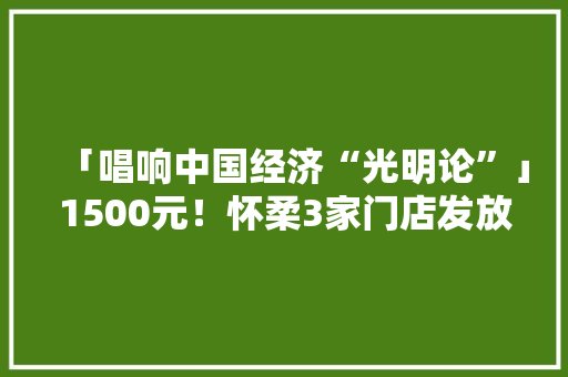 「唱响中国经济“光明论”」1500元！怀柔3家门店发放新一轮绿色节能消费券！领取指南来啦