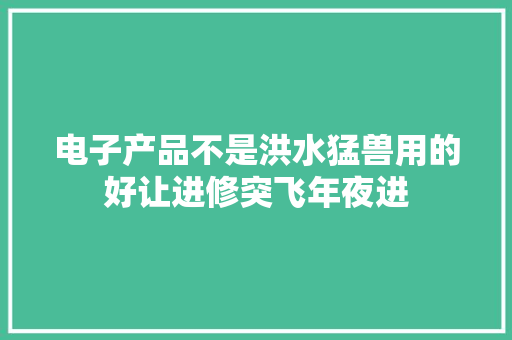 电子产品不是洪水猛兽用的好让进修突飞年夜进 电子产品不是洪水猛兽用的好让进修突飞年夜进 互联通信