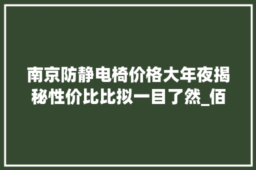 南京防静电椅价格大年夜揭秘性价比比拟一目了然_佰斯特POUSTO